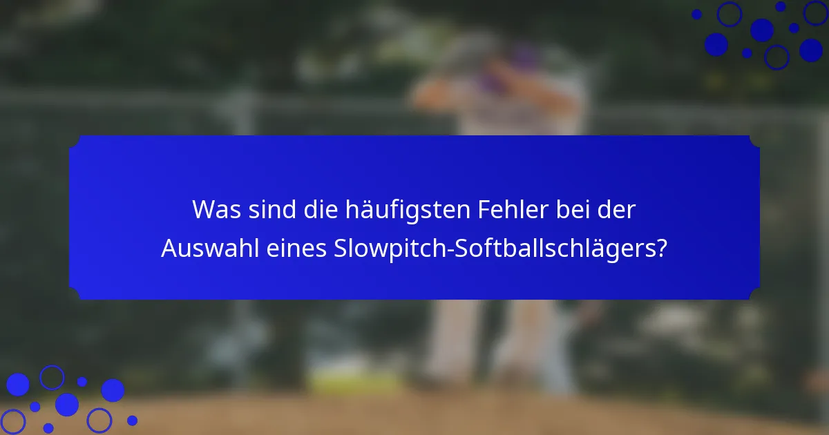 Was sind die häufigsten Fehler bei der Auswahl eines Slowpitch-Softballschlägers?