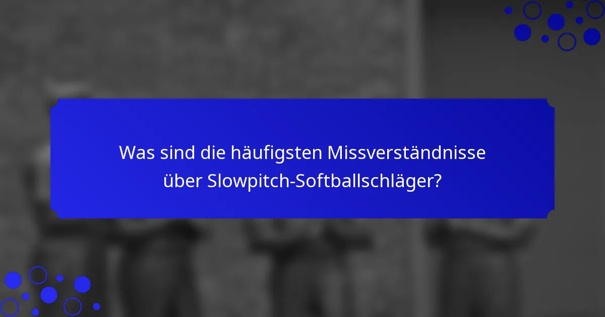 Was sind die häufigsten Missverständnisse über Slowpitch-Softballschläger?