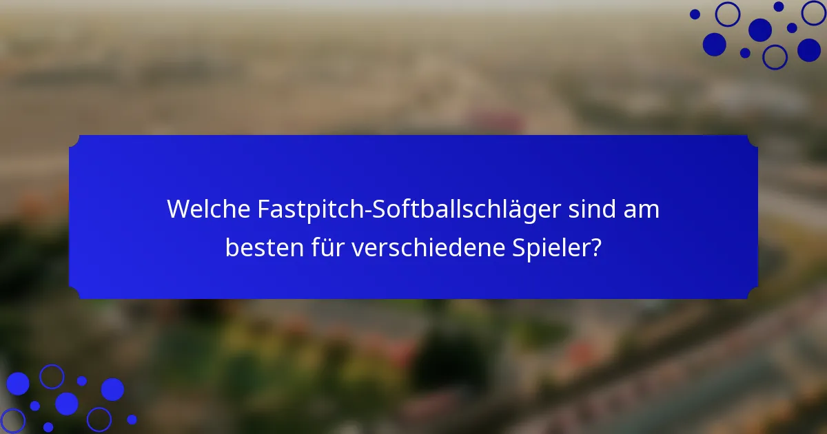 Welche Fastpitch-Softballschläger sind am besten für verschiedene Spieler?