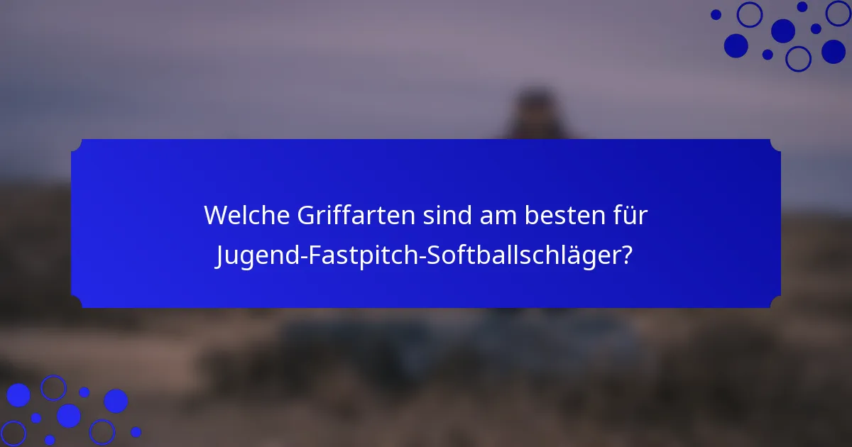 Welche Griffarten sind am besten für Jugend-Fastpitch-Softballschläger?