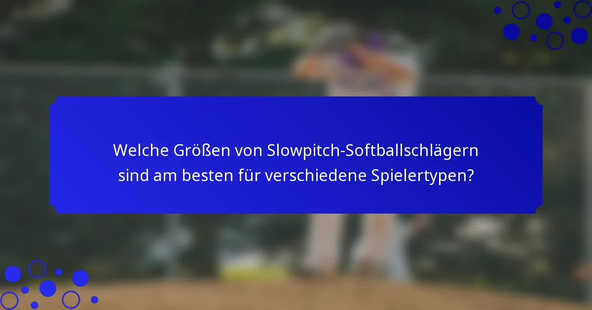 Welche Größen von Slowpitch-Softballschlägern sind am besten für verschiedene Spielertypen?