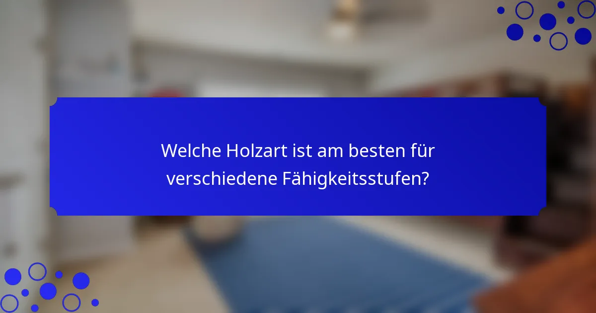 Welche Holzart ist am besten für verschiedene Fähigkeitsstufen?